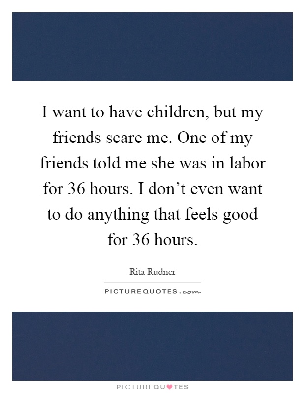 I want to have children, but my friends scare me. One of my friends told me she was in labor for 36 hours. I don't even want to do anything that feels good for 36 hours Picture Quote #1
