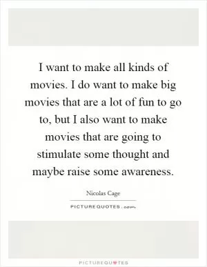 I want to make all kinds of movies. I do want to make big movies that are a lot of fun to go to, but I also want to make movies that are going to stimulate some thought and maybe raise some awareness Picture Quote #1