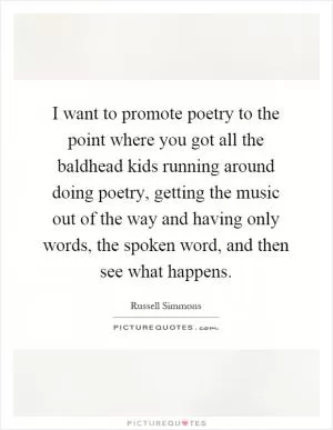 I want to promote poetry to the point where you got all the baldhead kids running around doing poetry, getting the music out of the way and having only words, the spoken word, and then see what happens Picture Quote #1
