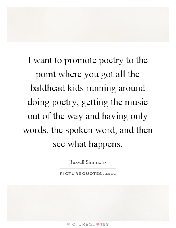 I want to promote poetry to the point where you got all the baldhead kids running around doing poetry, getting the music out of the way and having only words, the spoken word, and then see what happens Picture Quote #1