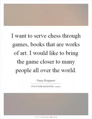 I want to serve chess through games, books that are works of art. I would like to bring the game closer to many people all over the world Picture Quote #1
