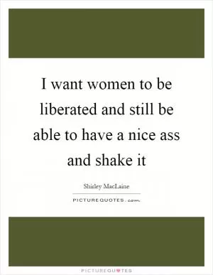 I want women to be liberated and still be able to have a nice ass and shake it Picture Quote #1