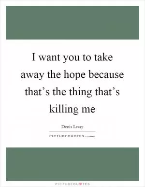I want you to take away the hope because that’s the thing that’s killing me Picture Quote #1
