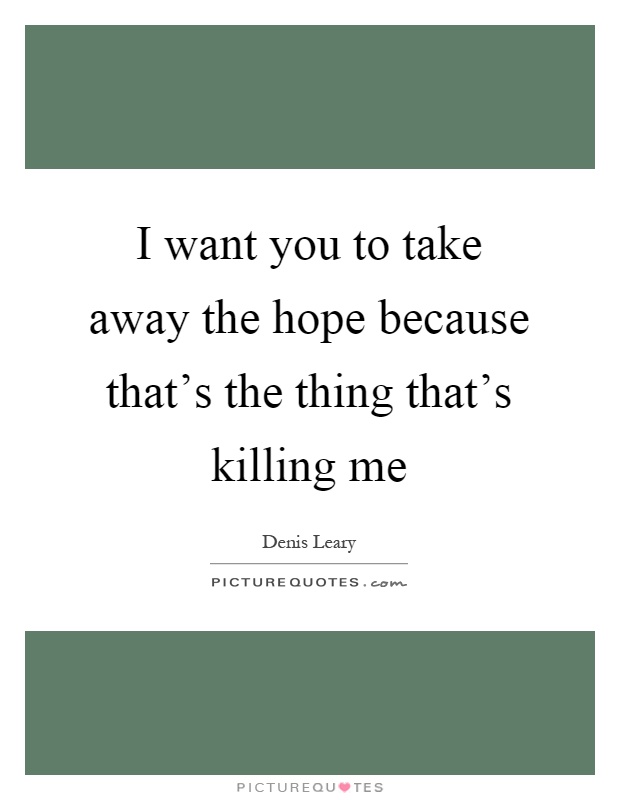 I want you to take away the hope because that's the thing that's killing me Picture Quote #1