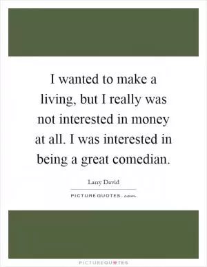 I wanted to make a living, but I really was not interested in money at all. I was interested in being a great comedian Picture Quote #1