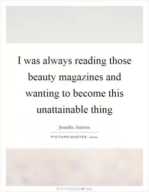I was always reading those beauty magazines and wanting to become this unattainable thing Picture Quote #1