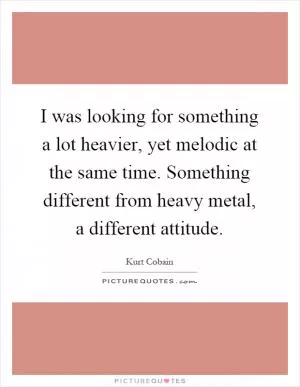 I was looking for something a lot heavier, yet melodic at the same time. Something different from heavy metal, a different attitude Picture Quote #1