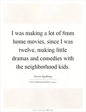 I was making a lot of 8mm home movies, since I was twelve, making little dramas and comedies with the neighborhood kids Picture Quote #1