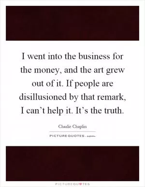 I went into the business for the money, and the art grew out of it. If people are disillusioned by that remark, I can’t help it. It’s the truth Picture Quote #1