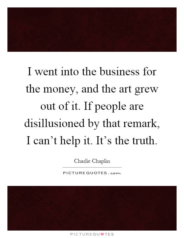 I went into the business for the money, and the art grew out of it. If people are disillusioned by that remark, I can't help it. It's the truth Picture Quote #1
