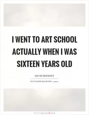 I went to art school actually when I was sixteen years old Picture Quote #1