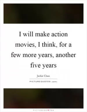 I will make action movies, I think, for a few more years, another five years Picture Quote #1