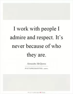 I work with people I admire and respect. It’s never because of who they are Picture Quote #1