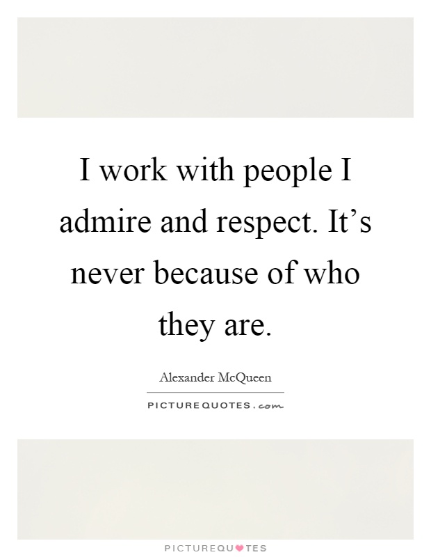 I work with people I admire and respect. It's never because of who they are Picture Quote #1