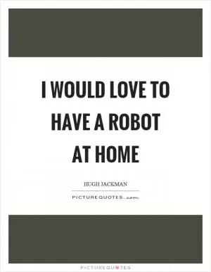 I would love to have a robot at home Picture Quote #1