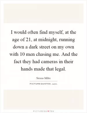 I would often find myself, at the age of 21, at midnight, running down a dark street on my own with 10 men chasing me. And the fact they had cameras in their hands made that legal Picture Quote #1