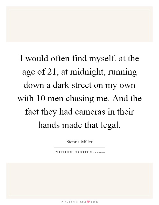 I would often find myself, at the age of 21, at midnight, running down a dark street on my own with 10 men chasing me. And the fact they had cameras in their hands made that legal Picture Quote #1