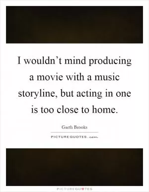 I wouldn’t mind producing a movie with a music storyline, but acting in one is too close to home Picture Quote #1