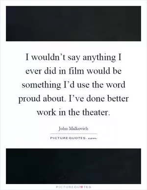 I wouldn’t say anything I ever did in film would be something I’d use the word proud about. I’ve done better work in the theater Picture Quote #1