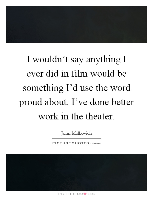 I wouldn't say anything I ever did in film would be something I'd use the word proud about. I've done better work in the theater Picture Quote #1