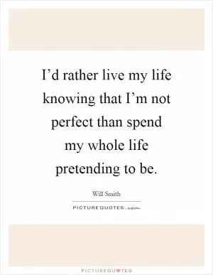 I’d rather live my life knowing that I’m not perfect than spend my whole life pretending to be Picture Quote #1