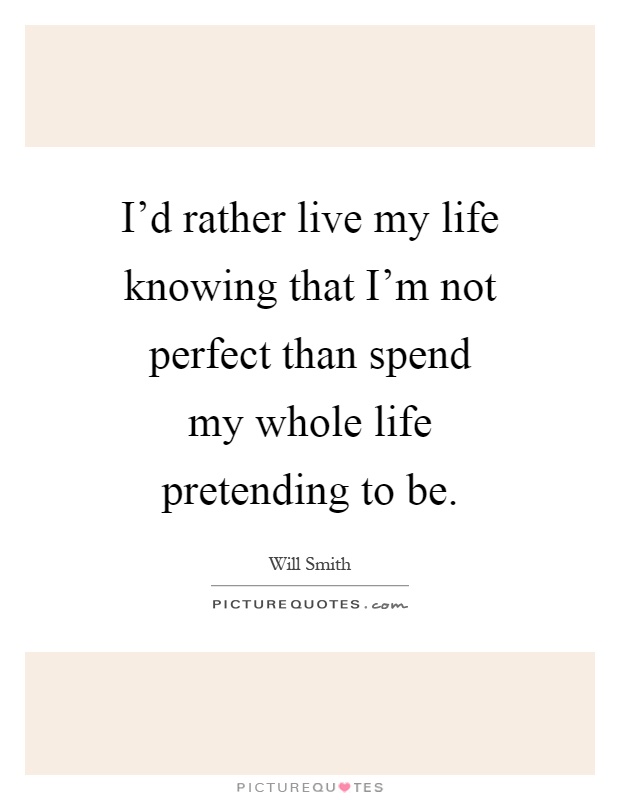I'd rather live my life knowing that I'm not perfect than spend my whole life pretending to be Picture Quote #1