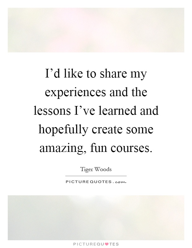 I'd like to share my experiences and the lessons I've learned and hopefully create some amazing, fun courses Picture Quote #1