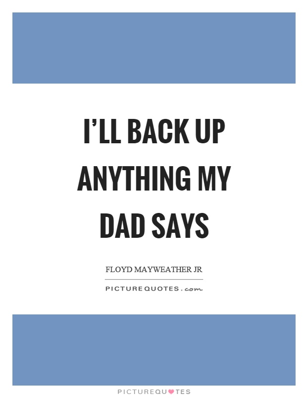 I'll back up anything my dad says Picture Quote #1