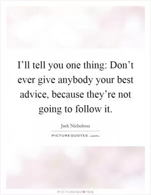 I’ll tell you one thing: Don’t ever give anybody your best advice, because they’re not going to follow it Picture Quote #1