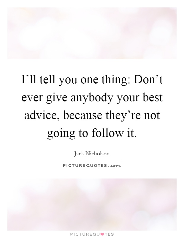 I'll tell you one thing: Don't ever give anybody your best advice, because they're not going to follow it Picture Quote #1