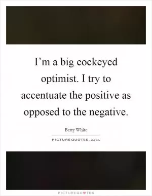 I’m a big cockeyed optimist. I try to accentuate the positive as opposed to the negative Picture Quote #1