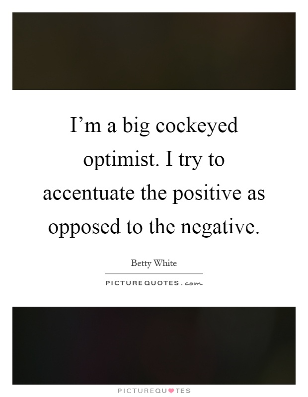 I'm a big cockeyed optimist. I try to accentuate the positive as opposed to the negative Picture Quote #1