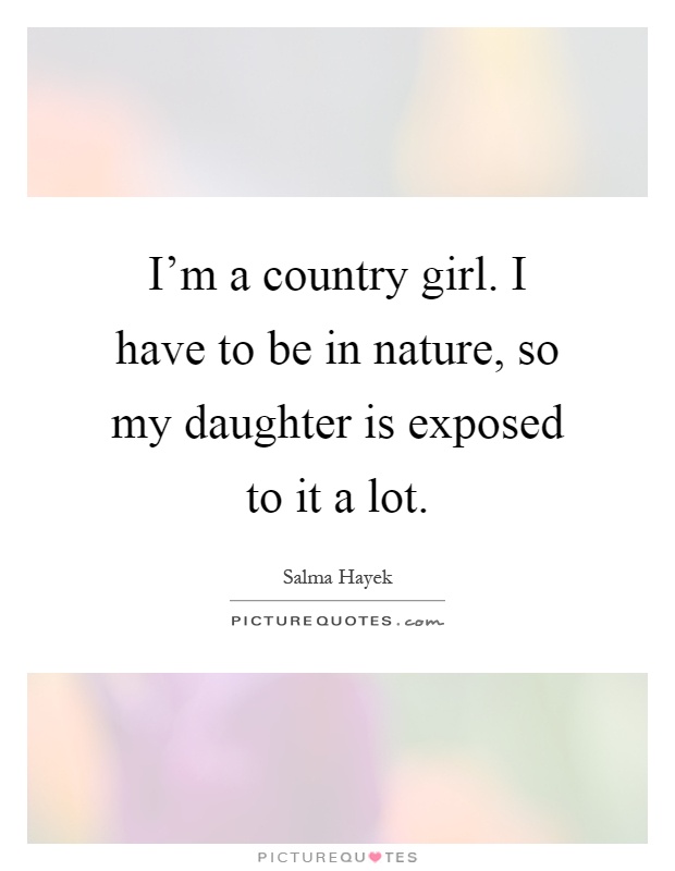 I'm a country girl. I have to be in nature, so my daughter is exposed to it a lot Picture Quote #1