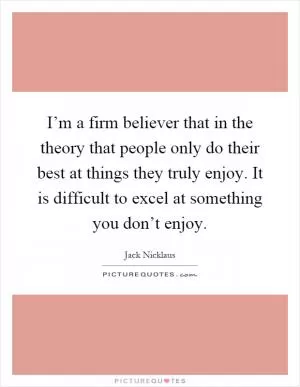 I’m a firm believer that in the theory that people only do their best at things they truly enjoy. It is difficult to excel at something you don’t enjoy Picture Quote #1