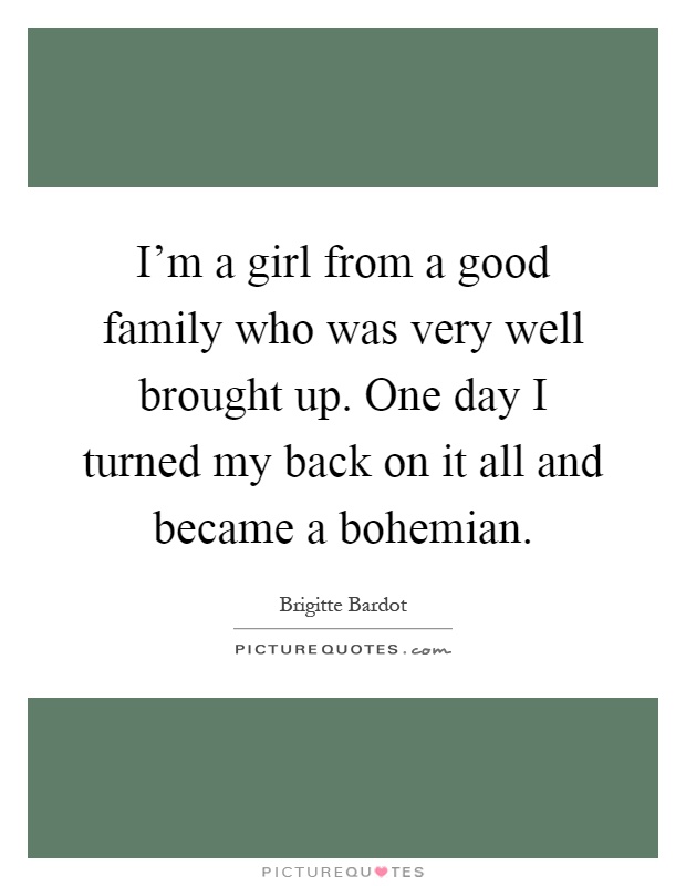 I'm a girl from a good family who was very well brought up. One day I turned my back on it all and became a bohemian Picture Quote #1