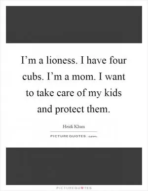 I’m a lioness. I have four cubs. I’m a mom. I want to take care of my kids and protect them Picture Quote #1