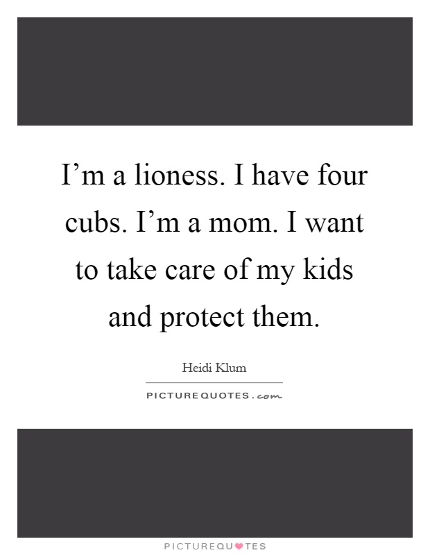 I'm a lioness. I have four cubs. I'm a mom. I want to take care of my kids and protect them Picture Quote #1