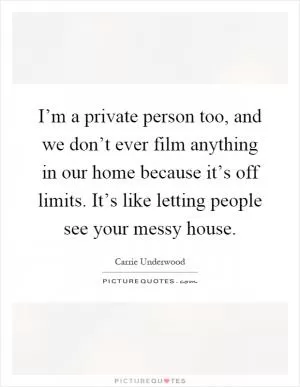 I’m a private person too, and we don’t ever film anything in our home because it’s off limits. It’s like letting people see your messy house Picture Quote #1