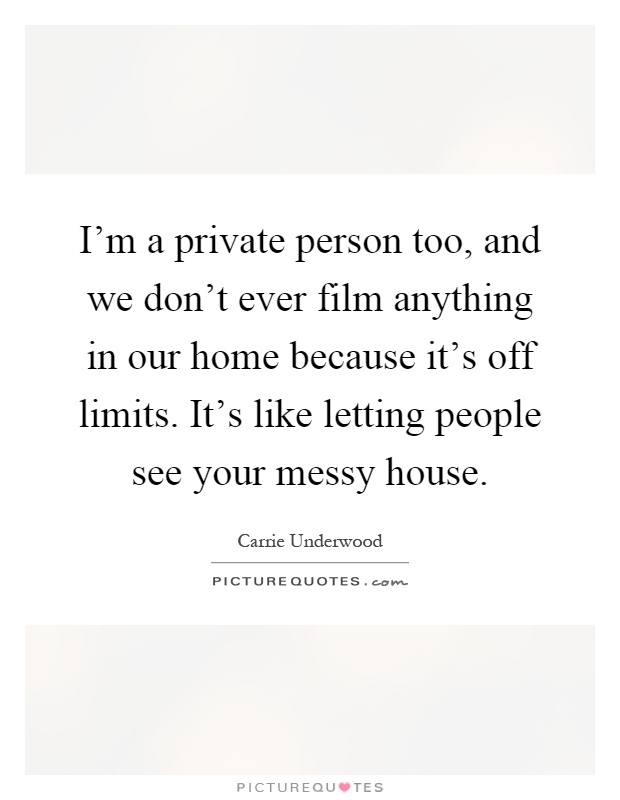 I'm a private person too, and we don't ever film anything in our home because it's off limits. It's like letting people see your messy house Picture Quote #1