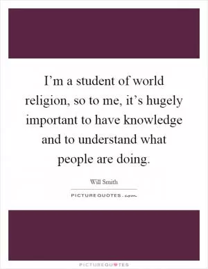 I’m a student of world religion, so to me, it’s hugely important to have knowledge and to understand what people are doing Picture Quote #1