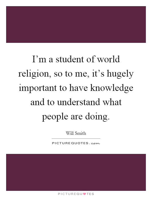 I'm a student of world religion, so to me, it's hugely important to have knowledge and to understand what people are doing Picture Quote #1