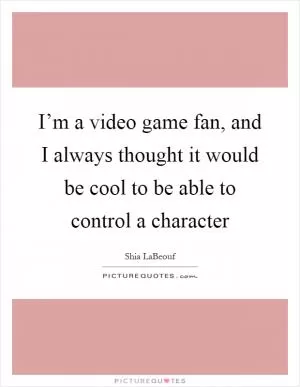 I’m a video game fan, and I always thought it would be cool to be able to control a character Picture Quote #1