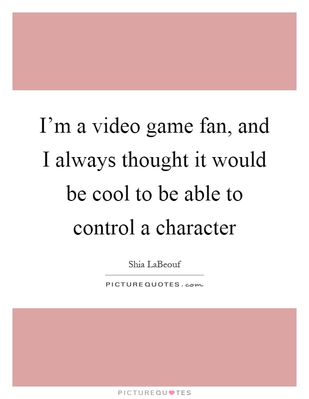 I'm a video game fan, and I always thought it would be cool to be able to control a character Picture Quote #1