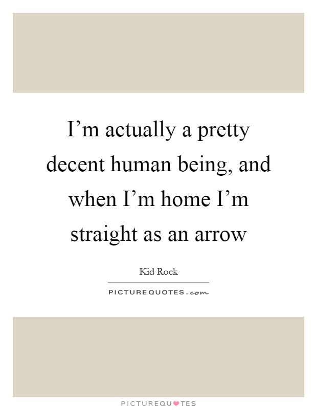 I'm actually a pretty decent human being, and when I'm home I'm straight as an arrow Picture Quote #1