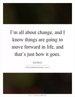 I’m all about change, and I know things are going to move forward in life, and that’s just how it goes Picture Quote #1