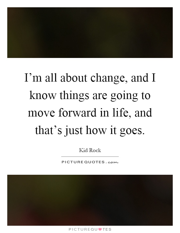 I'm all about change, and I know things are going to move forward in life, and that's just how it goes Picture Quote #1