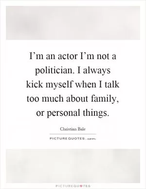 I’m an actor I’m not a politician. I always kick myself when I talk too much about family, or personal things Picture Quote #1