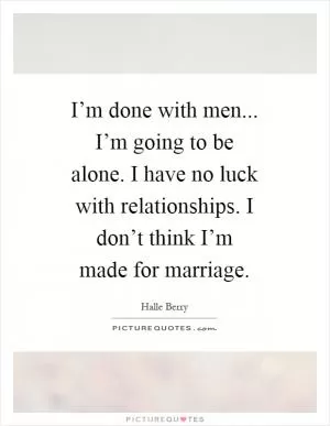 I’m done with men... I’m going to be alone. I have no luck with relationships. I don’t think I’m made for marriage Picture Quote #1