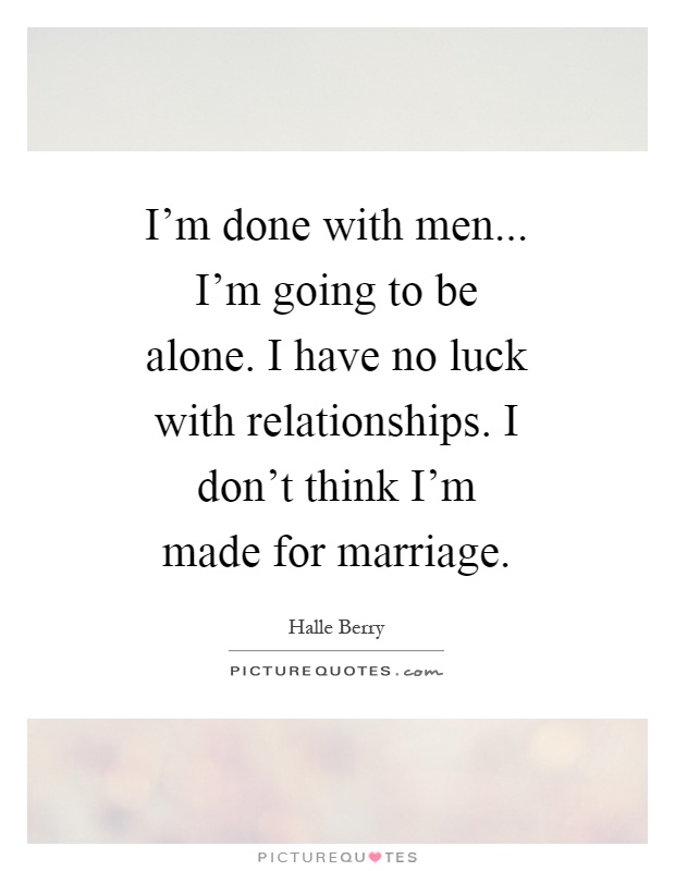 I'm done with men... I'm going to be alone. I have no luck with relationships. I don't think I'm made for marriage Picture Quote #1