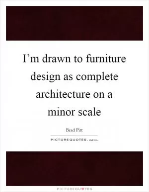 I’m drawn to furniture design as complete architecture on a minor scale Picture Quote #1
